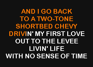 AND I GO BACK
TO ATWO-TONE
SHORTBED CHEVY
DRIVIN' MY FIRST LOVE
OUT TO THE LEVEE
LIVIN' LIFE
WITH NO SENSE OF TIME