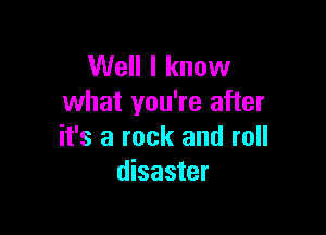 Well I know
what you're after

it's a rock and roll
disaster