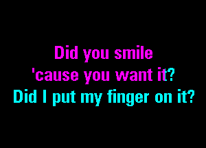 Did you smile

'cause you want it?
Did I put my finger on it?