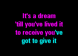 It's a dream
'till you've lived it

to receive you've
got to give it