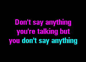 Don't say anything

you're talking but
you don't say anything