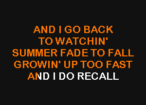 AND I GO BACK
TO WATCHIN'
SUMMER FADETO FALL
GROWIN' UP T00 FAST
AND I DO RECALL