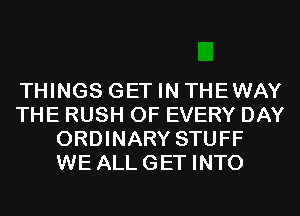 THINGS GET IN THEWAY
THE RUSH OF EVERY DAY
ORDINARY STUFF
WE ALLGET INTO