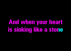 And when your heart

is sinking like a stone