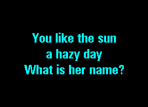 You like the sun

8 hazy day
What is her name?