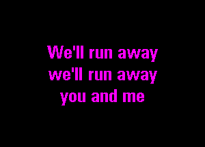 We'll run away

we'll run away
you and me