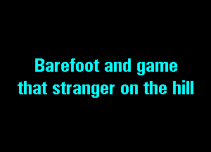 Barefoot and game

that stranger on the hill