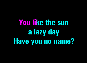 You like the sun

a lazy day
Have you no name?