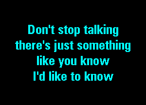 Don't stop talking
there's just something

like you know
I'd like to know