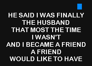 HE SAID I WAS FINALLY
THE HUSBAND
THAT MOST THETIME
IWASN'T
AND I BECAME A FRIEND

A FRIEND
WOULD LIKETO HAVE
