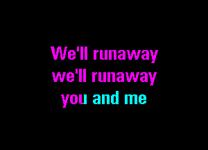 We'll runaway

we'll runaway
you and me