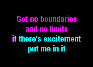 Got no boundaries
and no limits

if there's excitement
put me in it