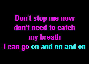 Don't stop me now
don't need to catch

my breath
I can go on and on and on