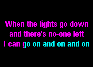 When the lights go down
and there's no-one left
I can go on and on and on