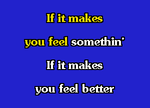 If it makes

you feel somethin'

If it makes

you feel better