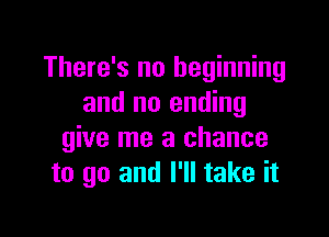 There's no beginning
and no ending

give me a chance
to go and I'll take it