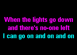 When the lights go down
and there's no-one left
I can go on and on and on