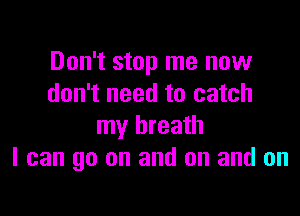 Don't stop me now
don't need to catch

my breath
I can go on and on and on