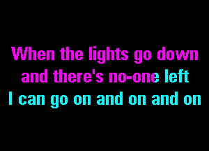 When the lights go down
and there's no-one left
I can go on and on and on