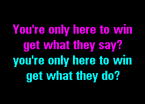 You're only here to win
get what they say?

you're only here to win
get what they do?