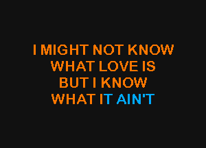 IMIGHT NOT KNOW
WHAT LOVE IS

BUTI KNOW
WHAT IT AIN'T