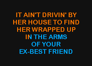IT AIN'T DRIVIN' BY
HER HOUSETO FIND
HERWRAPPED UP
IN THEARMS
OF YOUR
EX-BEST FRIEND