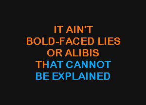 lT AIN'T
BOLD-FACED LIES

OR ALIBIS
THAT CANNOT
BE EXPLAINED
