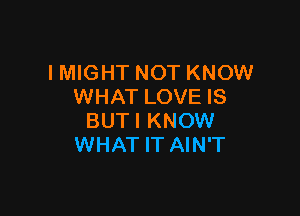 IMIGHT NOT KNOW
WHAT LOVE IS

BUTI KNOW
WHAT IT AIN'T