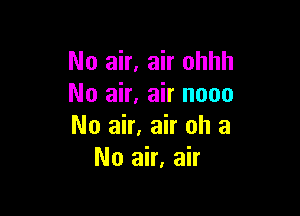 No air, air ohhh
No air. air nooo

No air, air oh a
No air, air