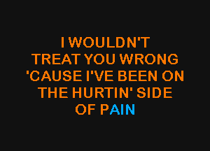 IWOULDN'T
TREAT YOU WRONG
'CAUSE I'VE BEEN ON

THE HURTIN' SIDE
OF PAIN