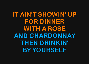 IT AIN'T SHOWIN' UP
FOR DINNER
WITH A ROSE

AND CHARDONNAY

THEN DRINKIN'
BY YOURSELF