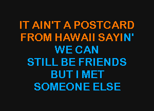 IT AIN'T A POSTCARD
FROM HAWAII SAYIN'
WE CAN
STILL BE FRIENDS
BUT I MET
SOMEONE ELSE