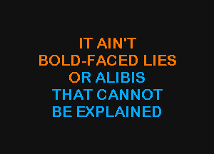 lT AIN'T
BOLD-FACED LIES

OR ALIBIS
THAT CANNOT
BE EXPLAINED