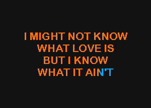 IMIGHT NOT KNOW
WHAT LOVE IS

BUTI KNOW
WHAT IT AIN'T