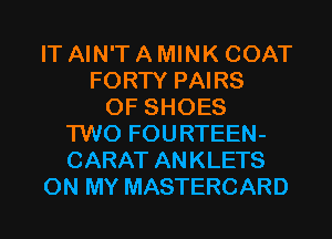 IT AIN'T A MINK COAT
FORTY PAIRS
0F SHOES
TWO FOURTEEN-
CARAT ANKLETS
ON MY MASTERCARD