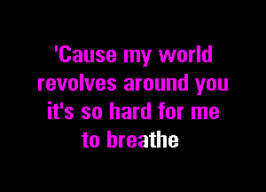 'Cause my world
revolves around you

it's so hard for me
to breathe