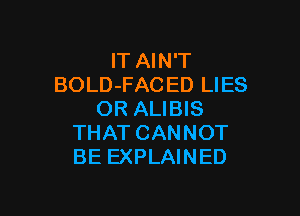 lT AIN'T
BOLD-FACED LIES

OR ALIBIS
THAT CANNOT
BE EXPLAINED