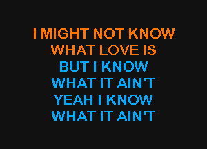 I MIG HT NOT KNOW
WHAT LOVE IS
BUTI KNOW

WHAT IT AIN'T
YEAH I KNOW
WHAT IT AIN'T