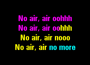 No air, air oohhh
No air, air oohhh

No air, air nooo
No air, air no more