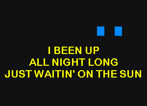 IBEEN UP

ALL NIGHT LONG
JUSTWAITIN' ON THESUN