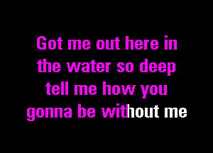 Got me out here in
the water so deep

tell me how you
gonna be without me