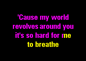 'Cause my world
revolves around you

it's so hard for me
to breathe