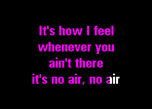 It's how I feel
whenever you

ain't there
it's no air, no air