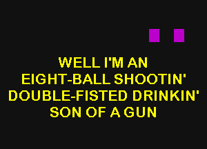WELL I'M AN
EIGHT-BALL SHOOTIN'
DOUBLE-FISTED DRINKIN'
SON OF A GUN