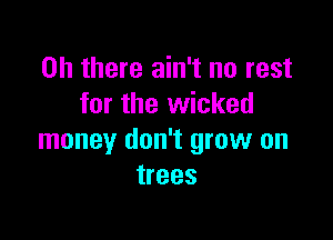 Oh there ain't no rest
for the wicked

money don't grow on
trees
