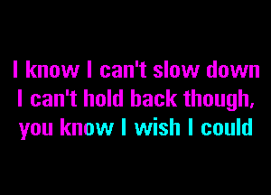 I know I can't slow down

I can't hold back though,
you know I wish I could