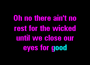 Oh no there ain't no
rest for the wicked

until we close our
eyes for good