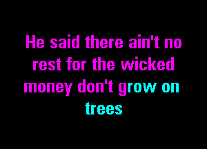 He said there ain't no
rest for the wicked

money don't grow on
trees