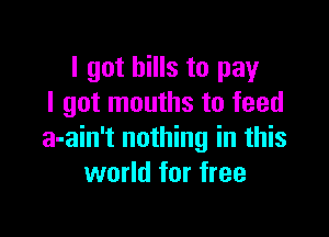 I got hills to pay
I got mouths to feed

a-ain't nothing in this
world for free