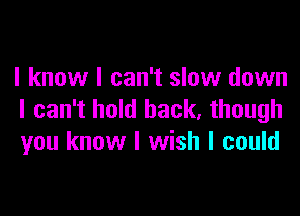 I know I can't slow down

I can't hold back, though
you know I wish I could